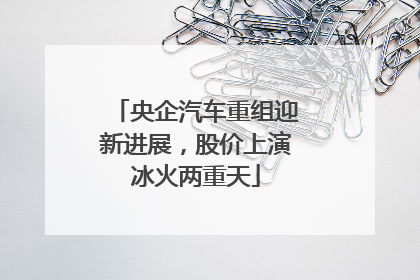 央企汽车重组迎新进展，股价上演冰火两重天