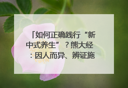 如何正确践行“新中式养生”？熊大经：因人而异、辨证施治｜名人大讲堂