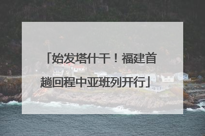 始发塔什干！福建首趟回程中亚班列开行
