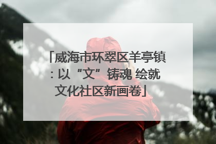 威海市环翠区羊亭镇：以“文”铸魂 绘就文化社区新画卷