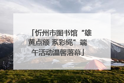 忻州市图书馆“雄黄点额 系彩绳”端午活动温馨落幕
