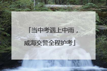 当中考遇上中雨，威海交警全程护考