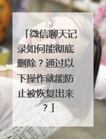 微信聊天记录如何能彻底删除？通过以下操作就能防止被恢复出来？