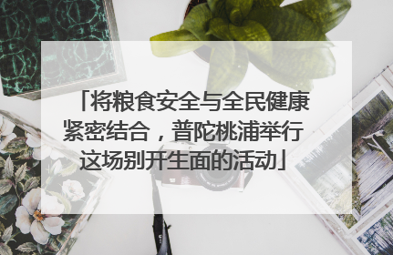 将粮食安全与全民健康紧密结合，普陀桃浦举行这场别开生面的活动