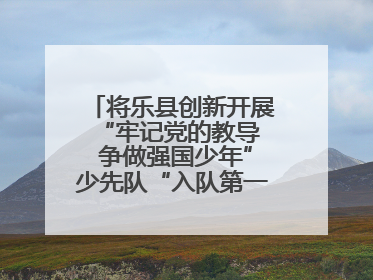 将乐县创新开展“牢记党的教导  争做强国少年”少先队“入队第一课”主题活动