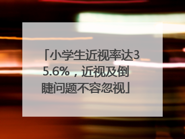 小学生近视率达35.6%，近视及倒睫问题不容忽视