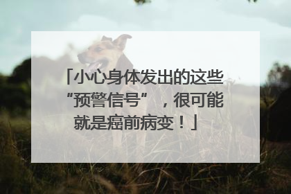 小心身体发出的这些“预警信号”，很可能就是癌前病变！