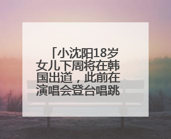 小沈阳18岁女儿下周将在韩国出道，此前在演唱会登台唱跳遭吐槽