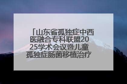 山东省孤独症中西医融合专科联盟2025学术会议暨儿童孤独症肠菌移植治疗技术培训举办