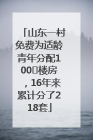 山东一村免费为适龄青年分配100㎡楼房，16年来累计分了218套