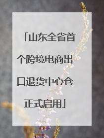 山东全省首个跨境电商出口退货中心仓正式启用