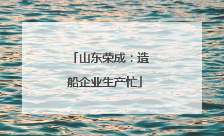 山东荣成：造船企业生产忙