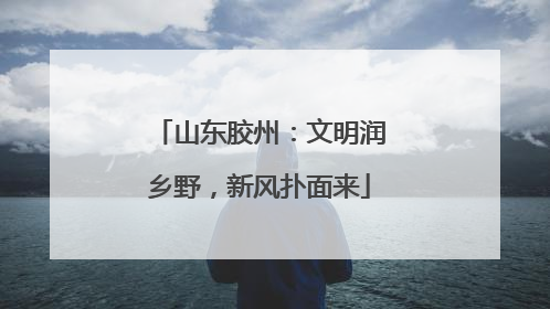 山东胶州：文明润乡野，新风扑面来