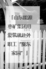 山东能源枣矿集团用爱筑就赴外职工“陇东家园”