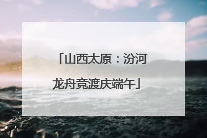 山西太原：汾河龙舟竞渡庆端午