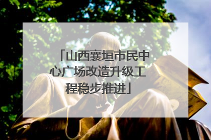 山西襄垣市民中心广场改造升级工程稳步推进