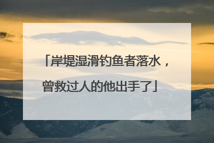 岸堤湿滑钓鱼者落水，曾救过人的他出手了