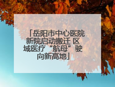 岳阳市中心医院新院启动搬迁 区域医疗“航母”驶向新高地