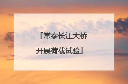 常泰长江大桥开展荷载试验