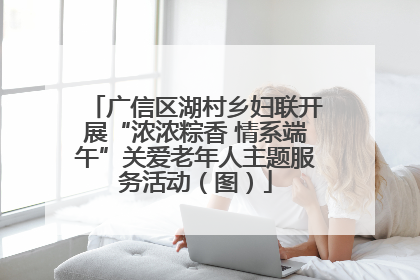 广信区湖村乡妇联开展“浓浓粽香 情系端午”关爱老年人主题服务活动（图）