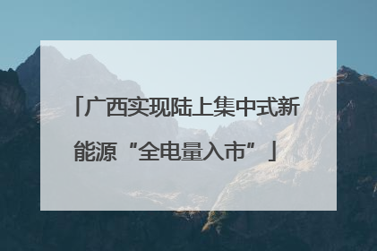 广西实现陆上集中式新能源“全电量入市”