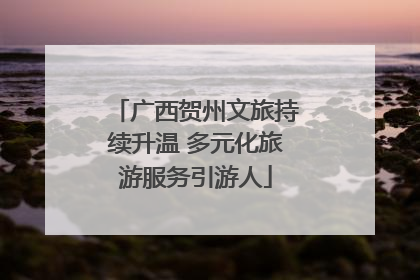 广西贺州文旅持续升温 多元化旅游服务引游人