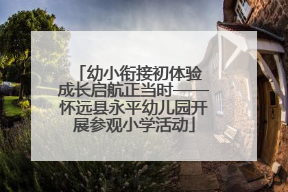 幼小衔接初体验 成长启航正当时——怀远县永平幼儿园开展参观小学活动