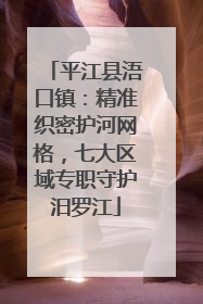 平江县浯口镇：精准织密护河网格，七大区域专职守护汨罗江
