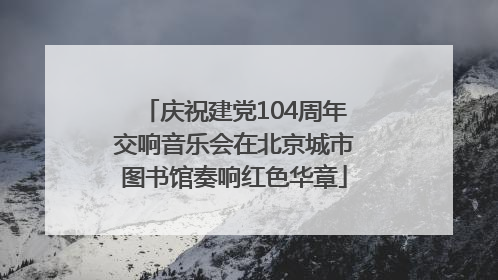 庆祝建党104周年交响音乐会在北京城市图书馆奏响红色华章