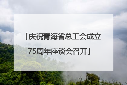 庆祝青海省总工会成立75周年座谈会召开