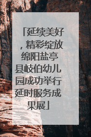 延续美好，精彩绽放 绵阳盐亭县岐伯幼儿园成功举行延时服务成果展