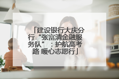 建设银行大庆分行“张富清金融服务队”：护航高考路 暖心志愿行