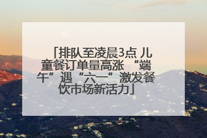 排队至凌晨3点 儿童餐订单量高涨 “端午”遇“六一”激发餐饮市场新活力