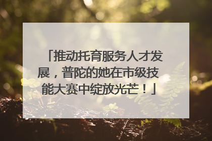 推动托育服务人才发展，普陀的她在市级技能大赛中绽放光芒！