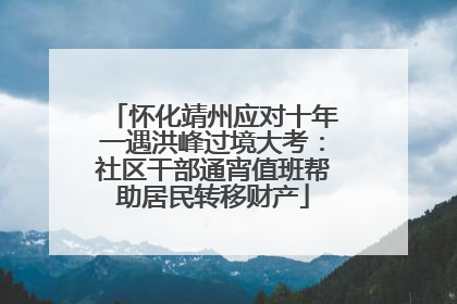 怀化靖州应对十年一遇洪峰过境大考：社区干部通宵值班帮助居民转移财产