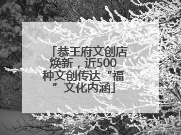 恭王府文创店焕新，近500种文创传达“福”文化内涵