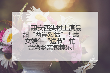 惠安西头村上演最甜“两岸对话”！惠女端午“送节”忙 台湾乡亲包粽乐