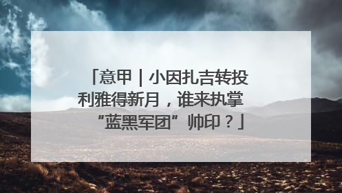意甲｜小因扎吉转投利雅得新月，谁来执掌“蓝黑军团”帅印？