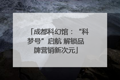 成都科幻馆：“科梦号”启航 解锁品牌营销新次元
