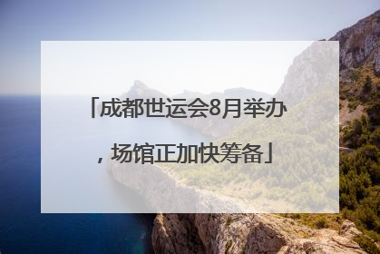 成都世运会8月举办，场馆正加快筹备