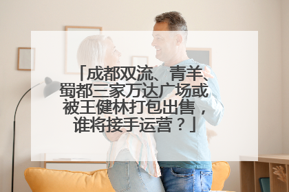成都双流、青羊、蜀都三家万达广场或被王健林打包出售，谁将接手运营？
