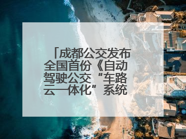 成都公交发布全国首份《自动驾驶公交“车路云一体化”系统联调》白皮书