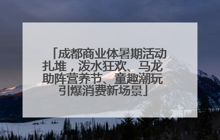 成都商业体暑期活动扎堆，泼水狂欢、马龙助阵营养节、童趣潮玩引爆消费新场景