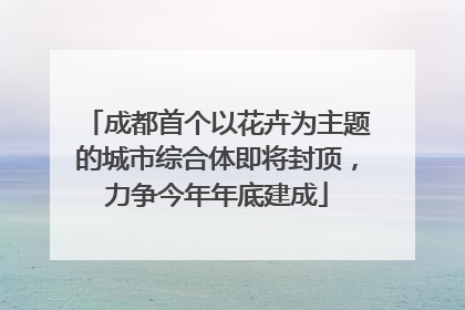 成都首个以花卉为主题的城市综合体即将封顶，力争今年年底建成