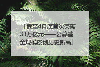 截至4月底首次突破33万亿元——公募基金规模屡创历史新高