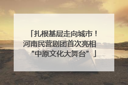 扎根基层走向城市！河南民营剧团首次亮相“中原文化大舞台”