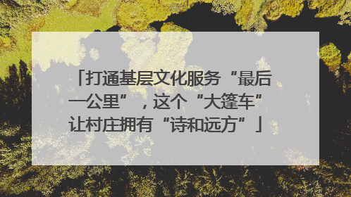 打通基层文化服务“最后一公里”，这个“大篷车”让村庄拥有“诗和远方”