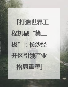 打造世界工程机械“第三极”：长沙经开区引领产业格局重塑