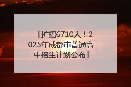 扩招6710人！2025年成都市普通高中招生计划公布
