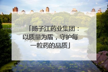扬子江药业集团：以质量为盾，守护每一粒药的品质